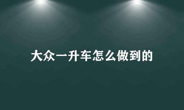 大众一升车怎么做到的
