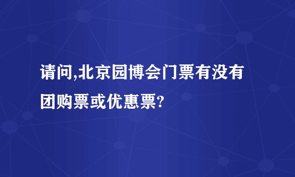 请问,北京园博会门票有没有团购票或优惠票?