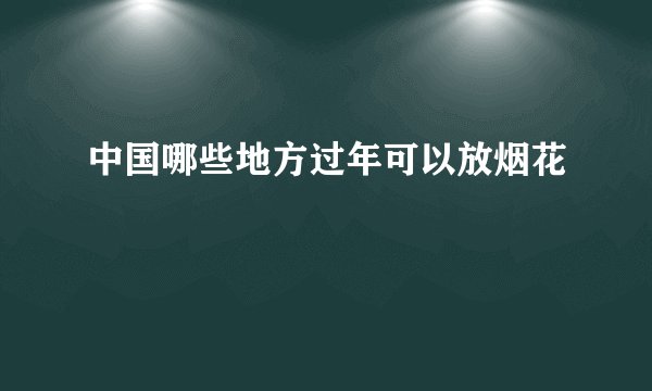 中国哪些地方过年可以放烟花