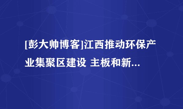 [彭大帅博客]江西推动环保产业集聚区建设 主板和新三板环保企业达7家