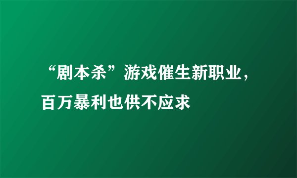 “剧本杀”游戏催生新职业，百万暴利也供不应求