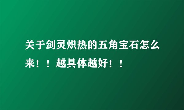 关于剑灵炽热的五角宝石怎么来！！越具体越好！！