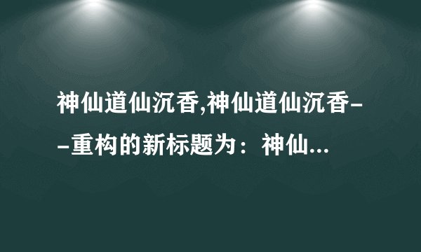 神仙道仙沉香,神仙道仙沉香--重构的新标题为：神仙香道，仙气袭人。