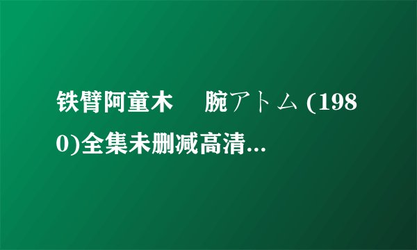铁臂阿童木 鉄腕アトム (1980)全集未删减高清版免费下载