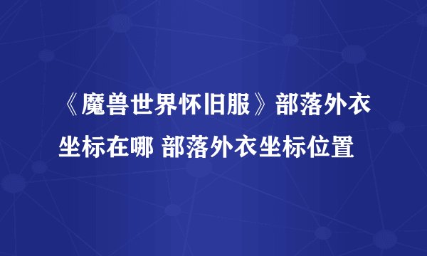 《魔兽世界怀旧服》部落外衣坐标在哪 部落外衣坐标位置