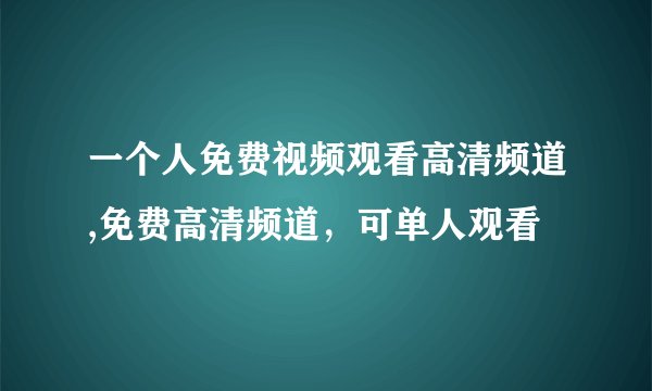 一个人免费视频观看高清频道,免费高清频道，可单人观看