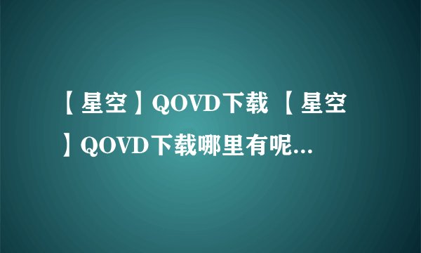 【星空】QOVD下载 【星空】QOVD下载哪里有呢？给个地址谢谢。