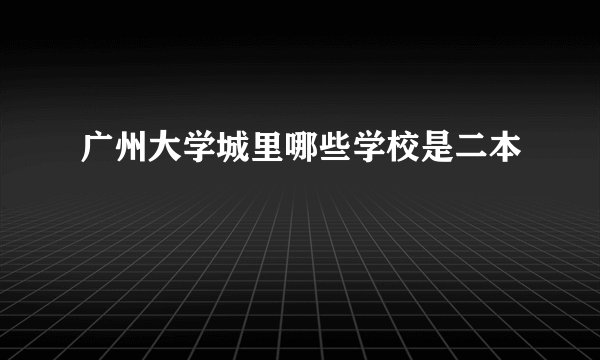 广州大学城里哪些学校是二本