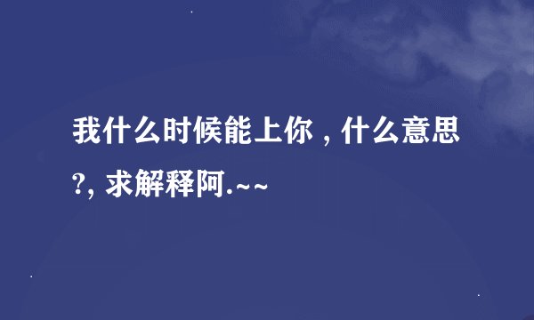我什么时候能上你 , 什么意思?, 求解释阿.~~