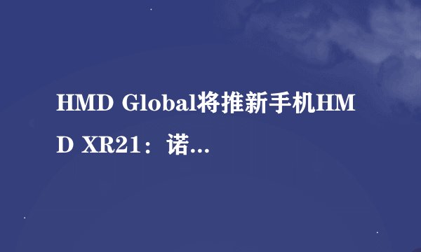 HMD Global将推新手机HMD XR21：诺基亚XR21换标版
