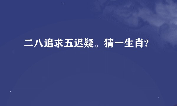 二八追求五迟疑。猜一生肖?