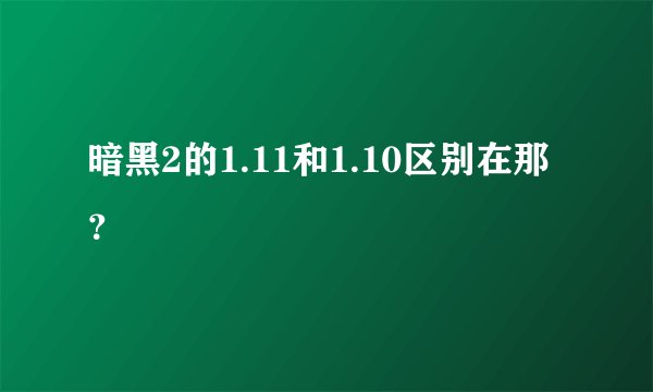暗黑2的1.11和1.10区别在那？