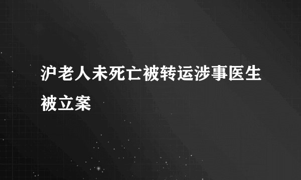 沪老人未死亡被转运涉事医生被立案