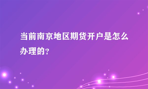 当前南京地区期货开户是怎么办理的？