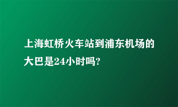 上海虹桥火车站到浦东机场的大巴是24小时吗?