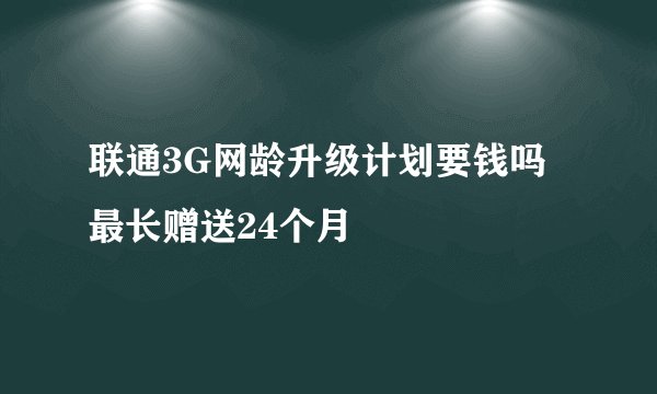 联通3G网龄升级计划要钱吗 最长赠送24个月