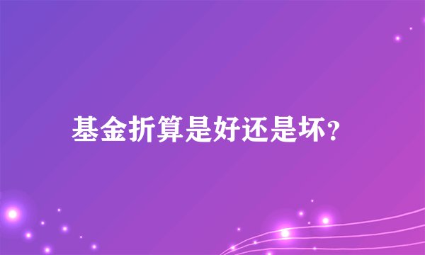 基金折算是好还是坏？