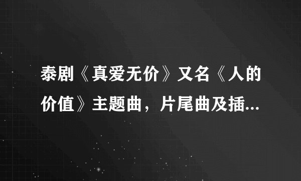 泰剧《真爱无价》又名《人的价值》主题曲，片尾曲及插曲的MP3