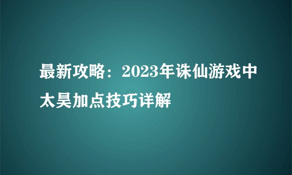 最新攻略：2023年诛仙游戏中太昊加点技巧详解
