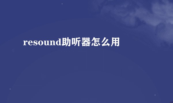 resound助听器怎么用