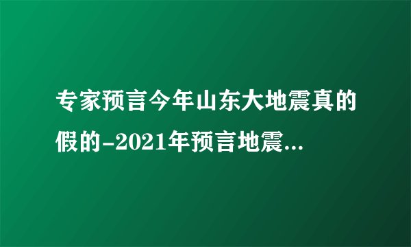 专家预言今年山东大地震真的假的-2021年预言地震是真的吗