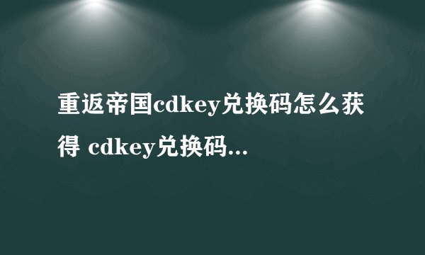 重返帝国cdkey兑换码怎么获得 cdkey兑换码最新兑换码