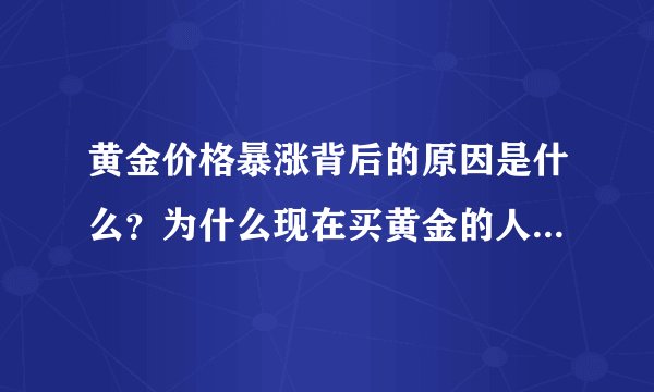 黄金价格暴涨背后的原因是什么？为什么现在买黄金的人这么多？