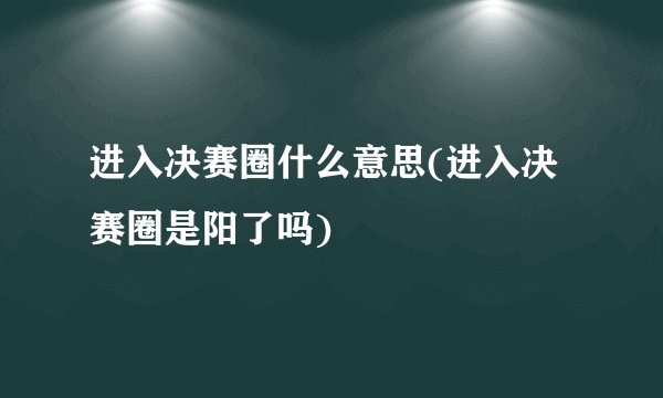 进入决赛圈什么意思(进入决赛圈是阳了吗)