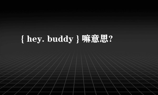 { hey. buddy } 嘛意思?