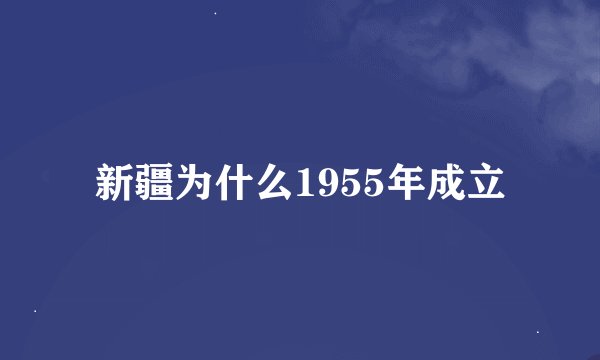 新疆为什么1955年成立