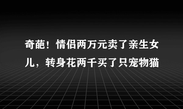 奇葩！情侣两万元卖了亲生女儿，转身花两千买了只宠物猫