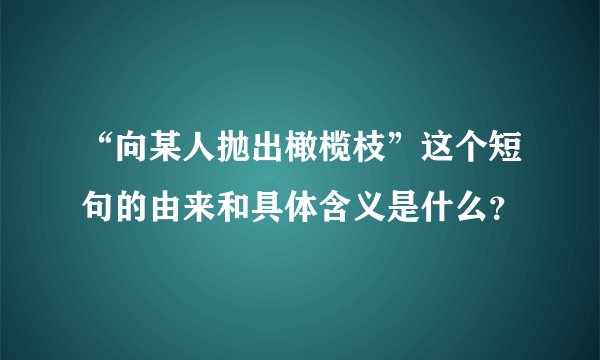 “向某人抛出橄榄枝”这个短句的由来和具体含义是什么？