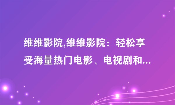 维维影院,维维影院：轻松享受海量热门电影、电视剧和综艺节目