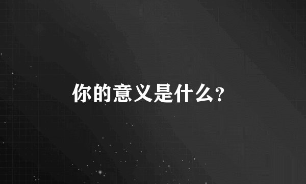 你的意义是什么？