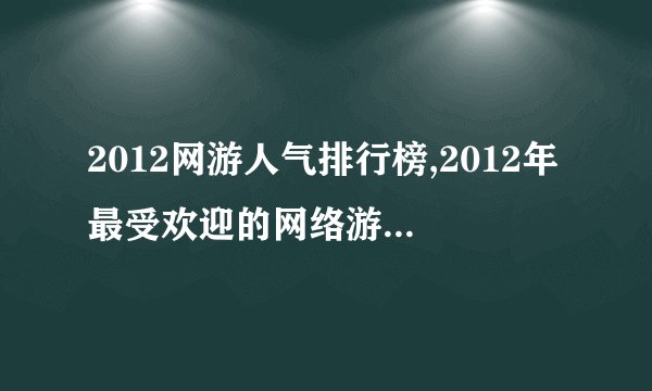 2012网游人气排行榜,2012年最受欢迎的网络游戏排行榜