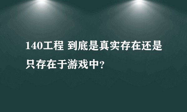 140工程 到底是真实存在还是只存在于游戏中？