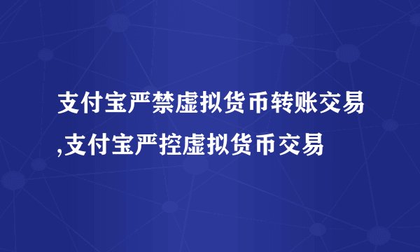 支付宝严禁虚拟货币转账交易,支付宝严控虚拟货币交易