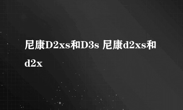 尼康D2xs和D3s 尼康d2xs和d2x