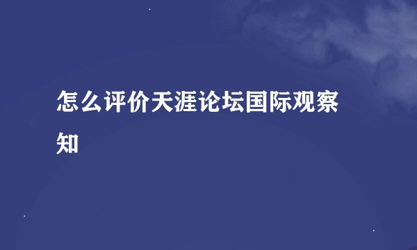 怎么评价天涯论坛国际观察 知