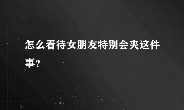 怎么看待女朋友特别会夹这件事？