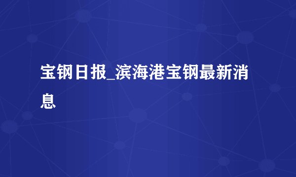 宝钢日报_滨海港宝钢最新消息