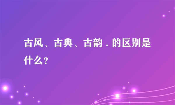 古风、古典、古韵 . 的区别是什么？