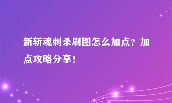 新斩魂刺杀刷图怎么加点？加点攻略分享！