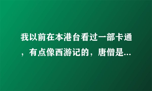 我以前在本港台看过一部卡通，有点像西游记的，唐僧是女生，悟空蛮帅的，唐僧乘坐着悬浮机。