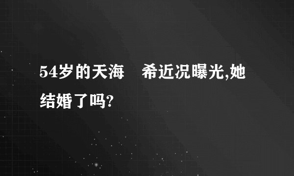 54岁的天海祐希近况曝光,她结婚了吗?