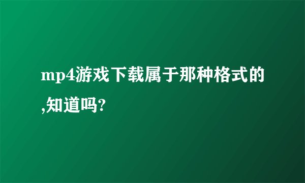 mp4游戏下载属于那种格式的,知道吗?