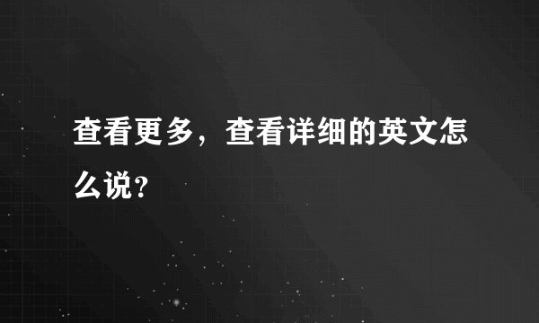 查看更多，查看详细的英文怎么说？