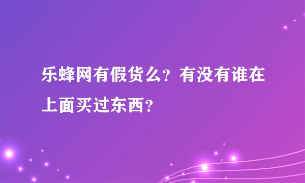 乐蜂网有假货么？有没有谁在上面买过东西？
