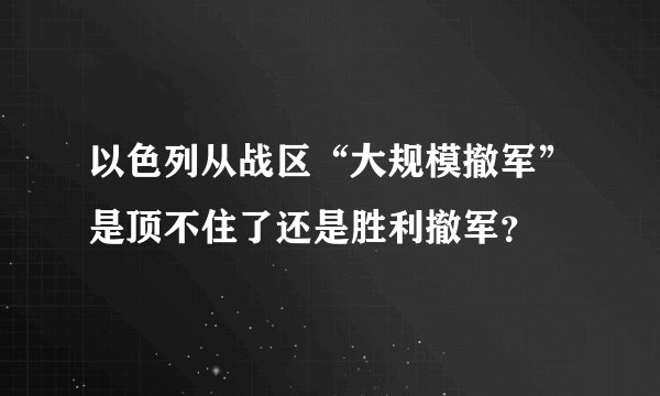 以色列从战区“大规模撤军”是顶不住了还是胜利撤军？