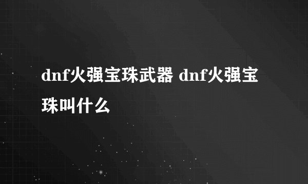 dnf火强宝珠武器 dnf火强宝珠叫什么